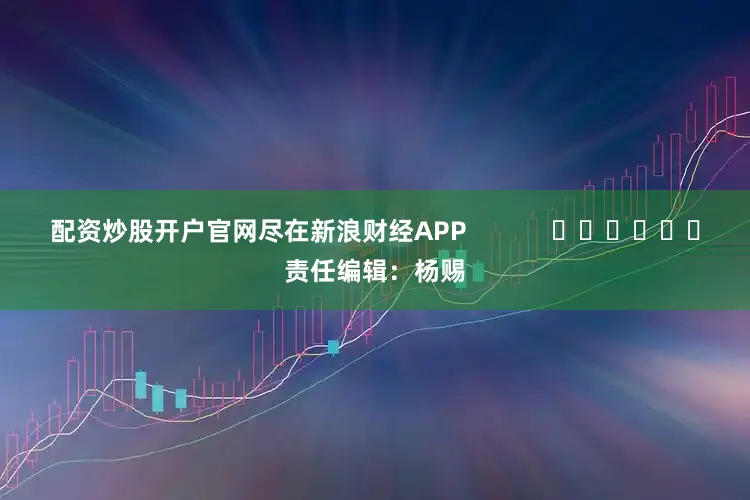 配资炒股开户官网尽在新浪财经APP            						责任编辑：杨赐