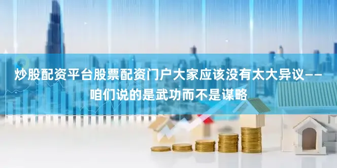 炒股配资平台股票配资门户大家应该没有太大异议——咱们说的是武功而不是谋略