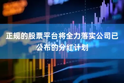 正规的股票平台将全力落实公司已公布的分红计划