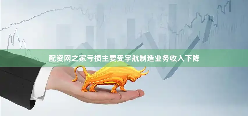 配资网之家亏损主要受宇航制造业务收入下降