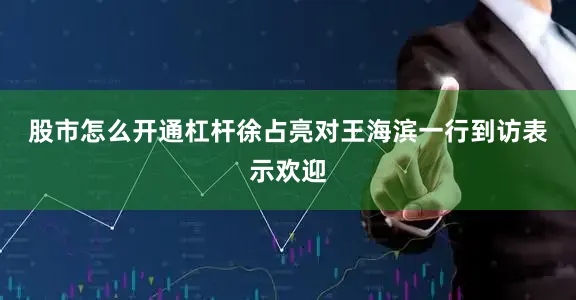 股市怎么开通杠杆　　徐占亮对王海滨一行到访表示欢迎