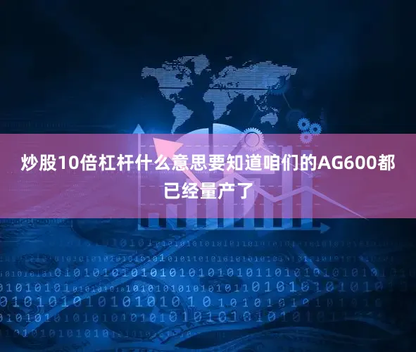 炒股10倍杠杆什么意思要知道咱们的AG600都已经量产了