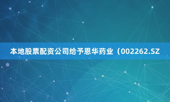 本地股票配资公司给予恩华药业（002262.SZ