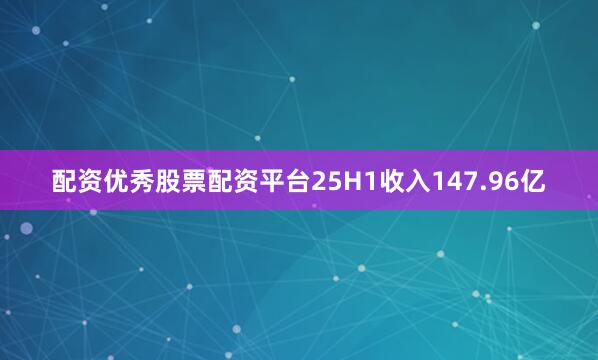 配资优秀股票配资平台25H1收入147.96亿
