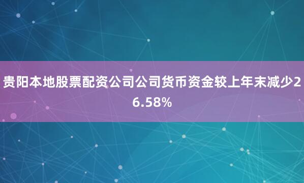 贵阳本地股票配资公司公司货币资金较上年末减少26.58%