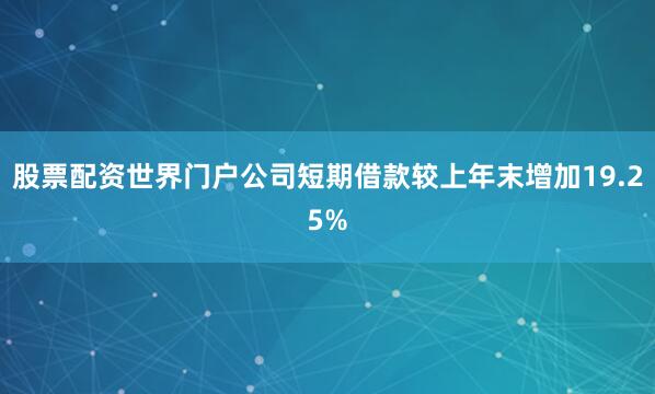 股票配资世界门户公司短期借款较上年末增加19.25%