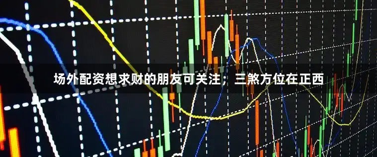 场外配资想求财的朋友可关注；三煞方位在正西