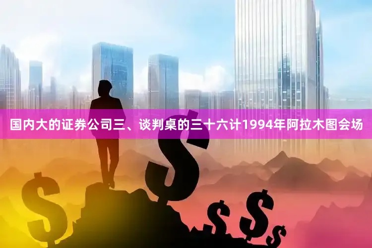 国内大的证券公司三、谈判桌的三十六计1994年阿拉木图会场