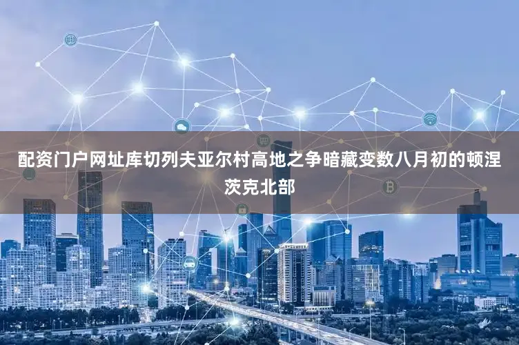 配资门户网址库切列夫亚尔村高地之争暗藏变数八月初的顿涅茨克北部