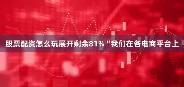 股票配资怎么玩展开剩余81%“我们在各电商平台上