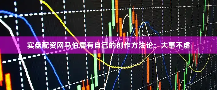 实盘配资网马伯庸有自己的创作方法论：大事不虚