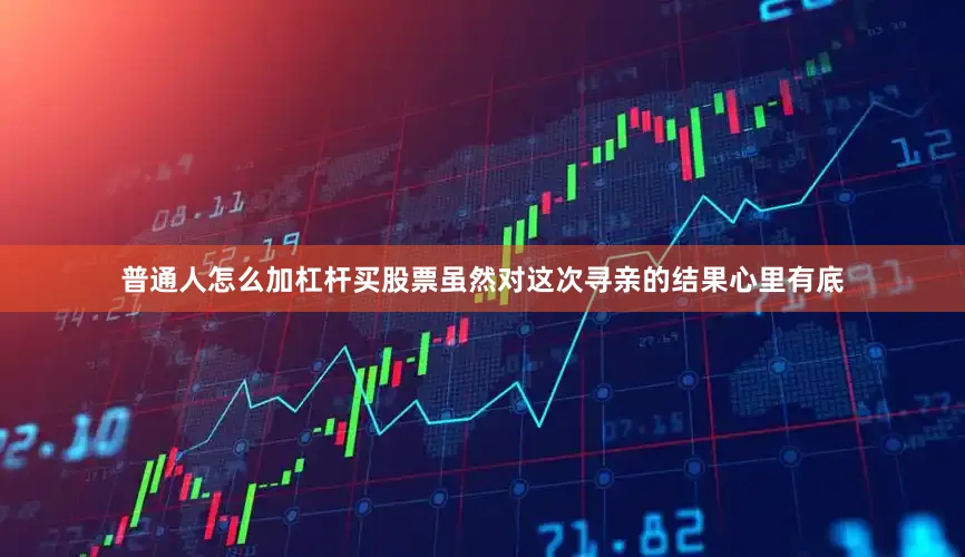普通人怎么加杠杆买股票虽然对这次寻亲的结果心里有底