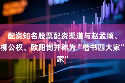 配资知名股票配资渠道与赵孟頫、柳公权、欧阳询并称为“楷书四大家”