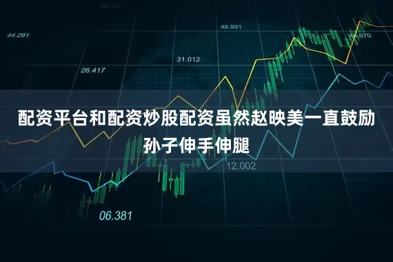配资平台和配资炒股配资虽然赵映美一直鼓励孙子伸手伸腿