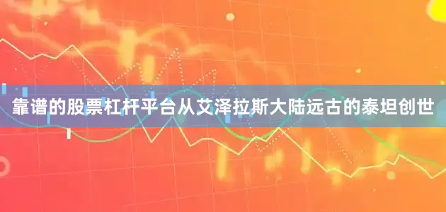 靠谱的股票杠杆平台从艾泽拉斯大陆远古的泰坦创世